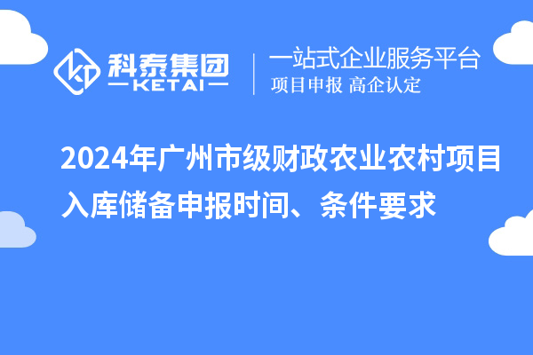 2024年廣州市級(jí)財(cái)政農(nóng)業(yè)農(nóng)村項(xiàng)目入庫(kù)儲(chǔ)備申報(bào)時(shí)間、條件要求