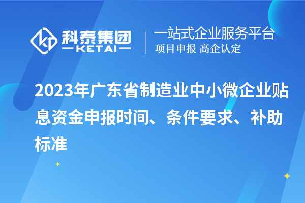 2023年廣東省制造業(yè)中小微企業(yè)貼息資金申報(bào)時(shí)間、條件要求、補(bǔ)助標(biāo)準(zhǔn)