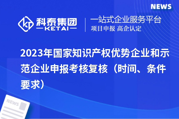 2023年國家知識產(chǎn)權(quán)優(yōu)勢企業(yè)和示范企業(yè)申報(bào)考核復(fù)核（時(shí)間、條件要求）