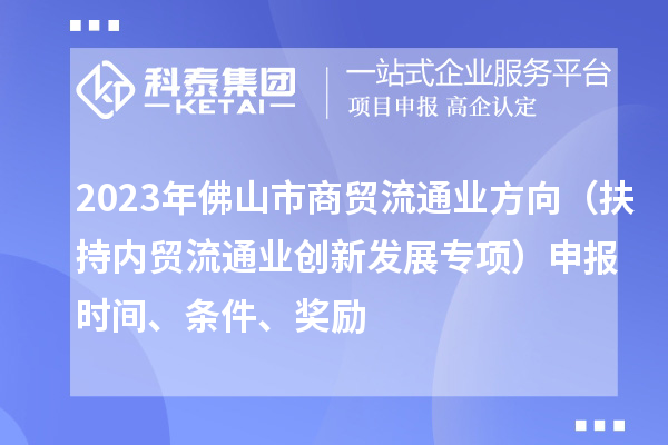 2023年佛山市商貿(mào)流通業(yè)方向（扶持內(nèi)貿(mào)流通業(yè)創(chuàng)新發(fā)展專項）申報時間、條件、獎勵