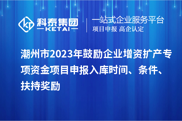 潮州市2023年鼓勵(lì)企業(yè)增資擴(kuò)產(chǎn)專項(xiàng)資金項(xiàng)目申報(bào)入庫時(shí)間、條件、扶持獎(jiǎng)勵(lì)