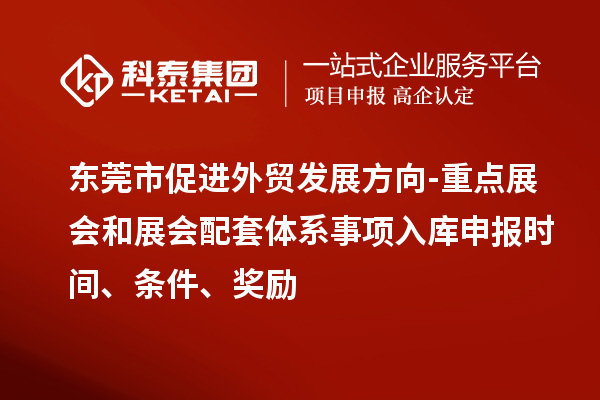 東莞市促進(jìn)外貿(mào)發(fā)展方向-重點(diǎn)展會(huì)和展會(huì)配套體系事項(xiàng)入庫申報(bào)時(shí)間、條件、獎(jiǎng)勵(lì)