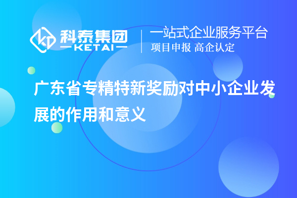 廣東省專精特新獎(jiǎng)勵(lì)對中小企業(yè)發(fā)展的作用和意義