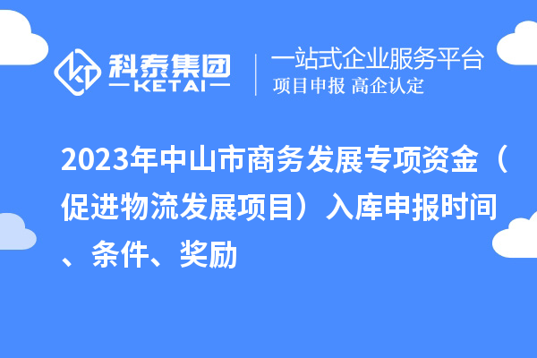 2023年中山市商務(wù)發(fā)展專(zhuān)項(xiàng)資金（促進(jìn)物流發(fā)展項(xiàng)目）入庫(kù)申報(bào)時(shí)間、條件、獎(jiǎng)勵(lì)