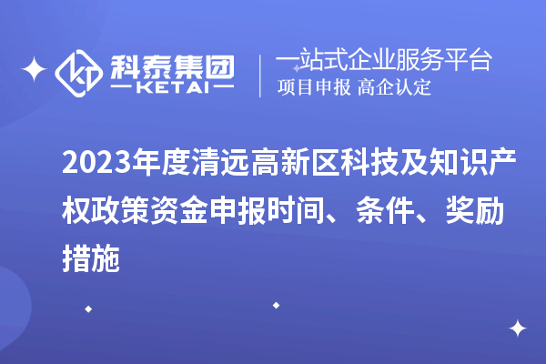 2023年度清遠(yuǎn)高新區(qū)科技及知識產(chǎn)權(quán)政策資金申報時間、條件、獎勵措施