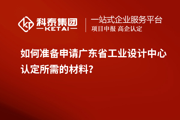 如何準(zhǔn)備申請廣東省工業(yè)設(shè)計中心認(rèn)定所需的材料？