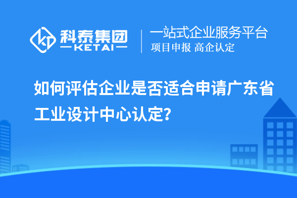 如何評估企業(yè)是否適合申請廣東省工業(yè)設(shè)計中心認(rèn)定？