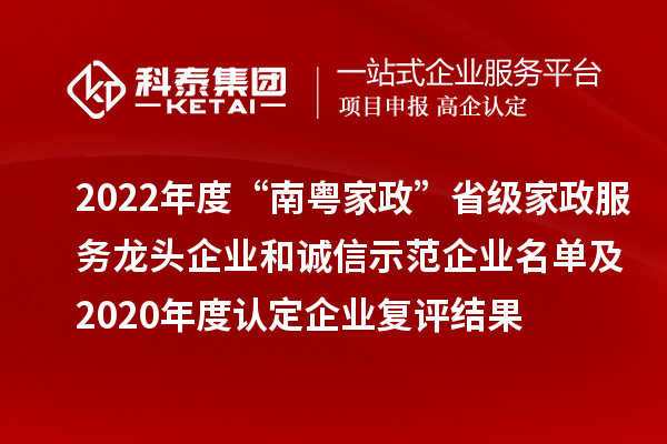 2022年度“南粵家政”省級(jí)家政服務(wù)龍頭企業(yè)和誠信示范企業(yè)名單及2020年度認(rèn)定企業(yè)復(fù)評(píng)結(jié)果