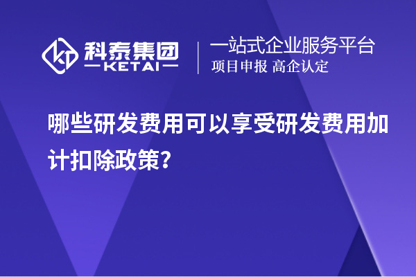 哪些研發(fā)費(fèi)用可以享受研發(fā)費(fèi)用加計(jì)扣除政策？