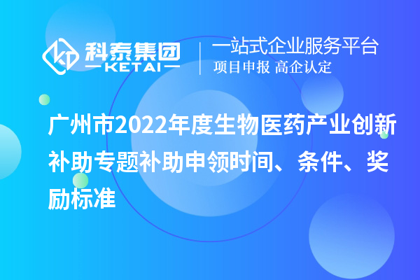 廣州市2022年度生物醫(yī)藥產(chǎn)業(yè)創(chuàng)新補助專題補助申領(lǐng)時間、條件、獎勵標準