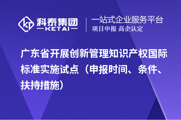 廣東省開展創(chuàng)新管理知識產權國際標準實施試點（申報時間、條件、扶持措施）