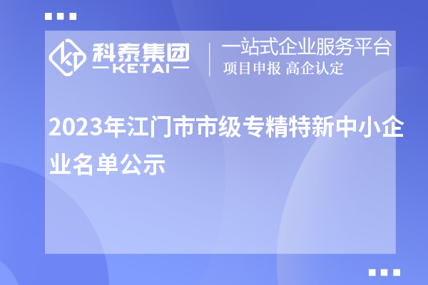2023年江門(mén)市市級(jí)專(zhuān)精特新中小企業(yè)名單公示