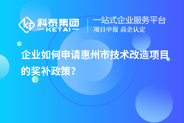 企業(yè)如何申請惠州市技術(shù)改造項目的獎補政策？