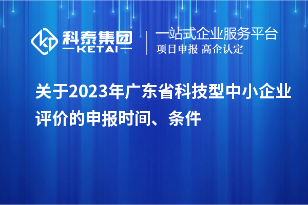 關(guān)于2023年廣東省科技型中小企業(yè)評價的申報時間、條件