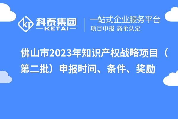佛山市2023年知識產(chǎn)權(quán)戰(zhàn)略項目（第二批）申報時間、條件、獎勵