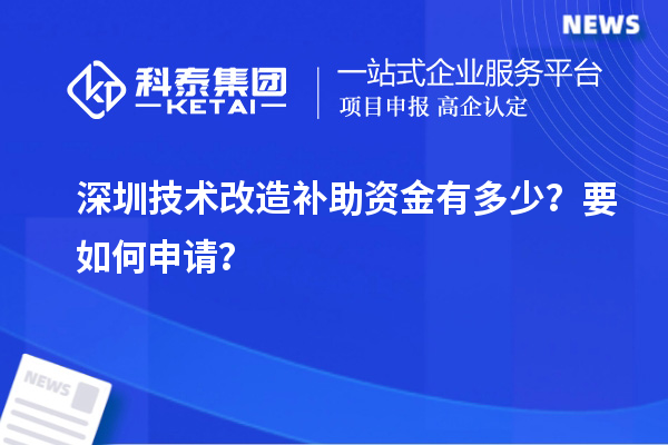 深圳技術(shù)改造補(bǔ)助資金有多少？要如何申請(qǐng)？
