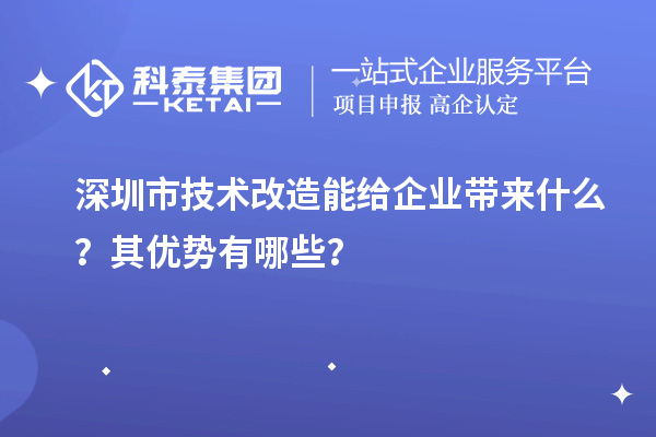 深圳市技術(shù)改造能給企業(yè)帶來什么？其優(yōu)勢(shì)有哪些？