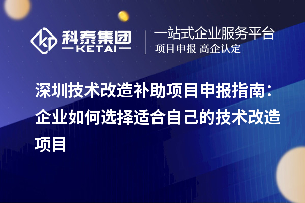 深圳技術(shù)改造補(bǔ)助<a href=http://www.xljuanlianmen.com/shenbao.html target=_blank class=infotextkey>項(xiàng)目申報(bào)</a>指南：企業(yè)如何選擇適合自己的技術(shù)改造項(xiàng)目