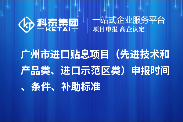 廣州市進(jìn)口貼息項(xiàng)目（先進(jìn)技術(shù)和產(chǎn)品類(lèi)、進(jìn)口示范區(qū)類(lèi)）申報(bào)時(shí)間、條件、補(bǔ)助標(biāo)準(zhǔn)