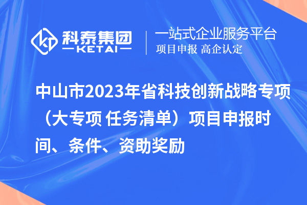 中山市2023年省科技創(chuàng)新戰(zhàn)略專項（大專項+任務(wù)清單）項目申報時間、條件、資助獎勵