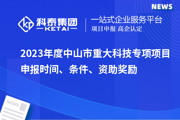 2023年度中山市重大科技專項(xiàng)<a href=http://www.xljuanlianmen.com/shenbao.html target=_blank class=infotextkey>項(xiàng)目申報(bào)</a>時(shí)間、條件、資助獎(jiǎng)勵(lì)