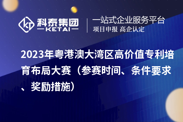 2023年粵港澳大灣區(qū)高價(jià)值專利培育布局大賽（參賽時(shí)間、條件要求、獎(jiǎng)勵(lì)措施）