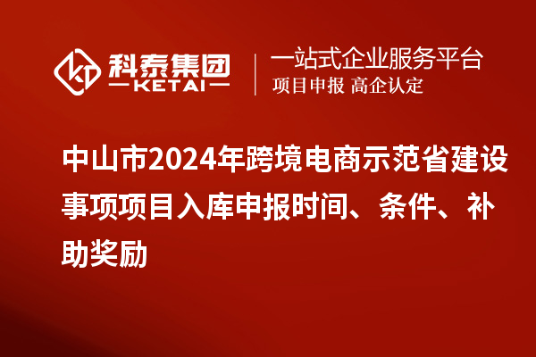 中山市2024年跨境電商示范省建設(shè)事項(xiàng)項(xiàng)目入庫(kù)申報(bào)時(shí)間、條件、補(bǔ)助獎(jiǎng)勵(lì)