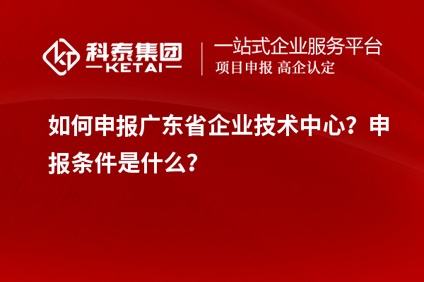 如何申報廣東省企業(yè)技術(shù)中心？申報條件是什么？