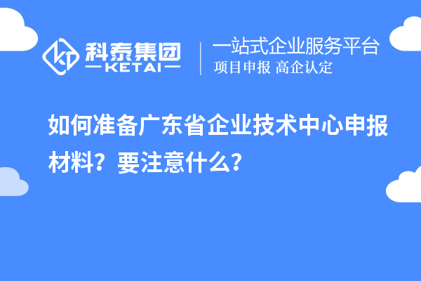 如何準(zhǔn)備廣東省企業(yè)技術(shù)中心申報(bào)材料？要注意什么？