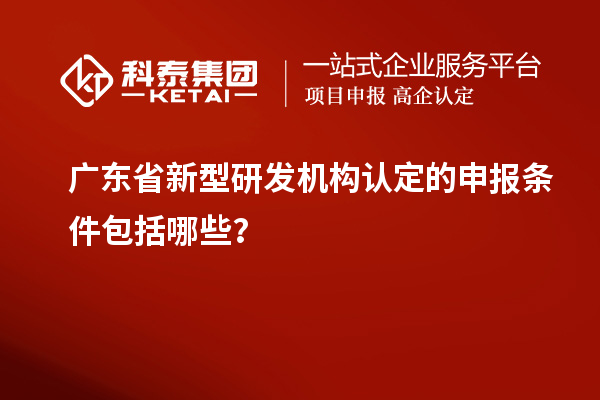 廣東省新型研發(fā)機構(gòu)認定的申報條件包括哪些？