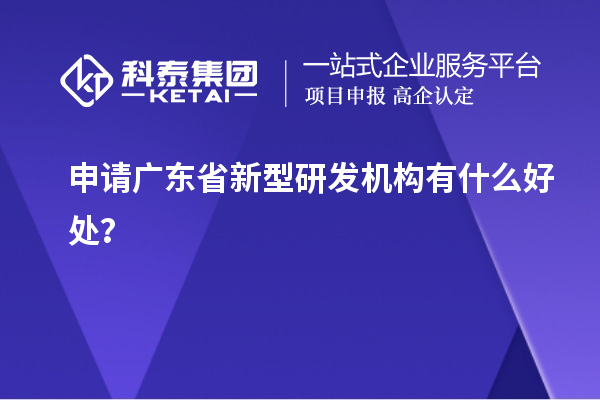 申請廣東省新型研發(fā)機構(gòu)有什么好處？