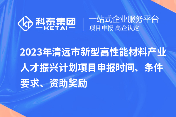 2023年清遠(yuǎn)市新型高性能材料產(chǎn)業(yè)人才振興計(jì)劃<a href=http://www.xljuanlianmen.com/shenbao.html target=_blank class=infotextkey>項(xiàng)目申報(bào)</a>時(shí)間、條件要求、資助獎(jiǎng)勵(lì)