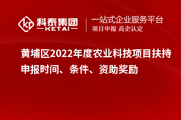 黃埔區(qū)2022年度農(nóng)業(yè)科技項目扶持申報時間、條件、資助獎勵