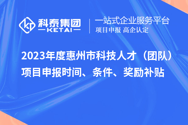 2023年度惠州市科技人才（團(tuán)隊）項目申報時間、條件、獎勵補(bǔ)貼