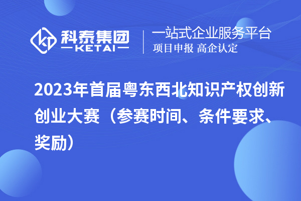 2023年首屆粵東西北知識產(chǎn)權(quán)創(chuàng)新創(chuàng)業(yè)大賽（參賽時間、條件要求、獎勵）