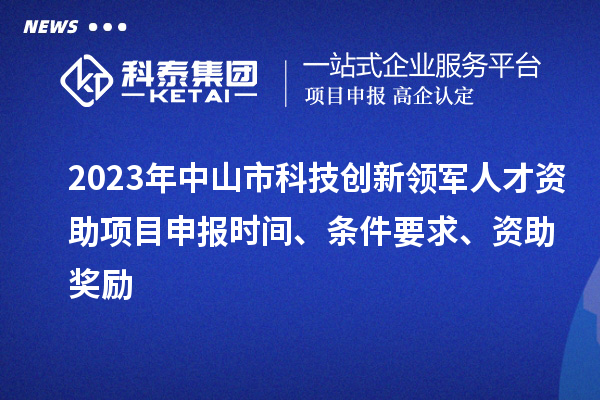 2023年中山市科技創(chuàng)新領(lǐng)軍人才資助項目申報時間、條件要求、獎勵