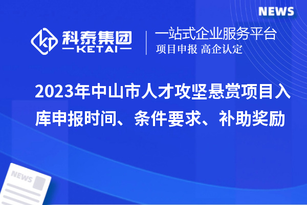 2023年中山市人才攻堅(jiān)懸賞項(xiàng)目入庫(kù)申報(bào)時(shí)間、條件要求、補(bǔ)助獎(jiǎng)勵(lì)