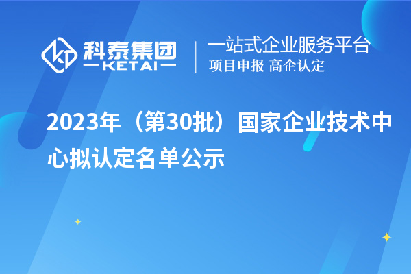 2023年（第30批）國家企業(yè)技術中心擬認定名單公示