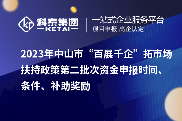 2023年中山市“百展千企”拓市場(chǎng)扶持政策第二批次資金申報(bào)時(shí)間、條件、補(bǔ)助獎(jiǎng)勵(lì)