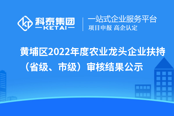 黃埔區(qū)2022年度農(nóng)業(yè)龍頭企業(yè)扶持（省級、市級）審核結(jié)果公示