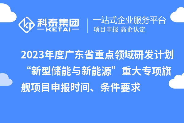 2023年度廣東省重點(diǎn)領(lǐng)域研發(fā)計(jì)劃“新型儲(chǔ)能與新能源”重大專項(xiàng)旗艦項(xiàng)目申報(bào)時(shí)間、條件要求
