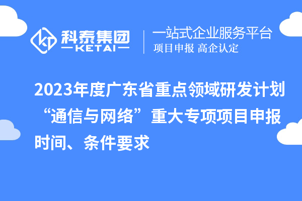 2023年度廣東省重點(diǎn)領(lǐng)域研發(fā)計劃“通信與網(wǎng)絡(luò)”重大專項(xiàng)項(xiàng)目申報時間、條件要求