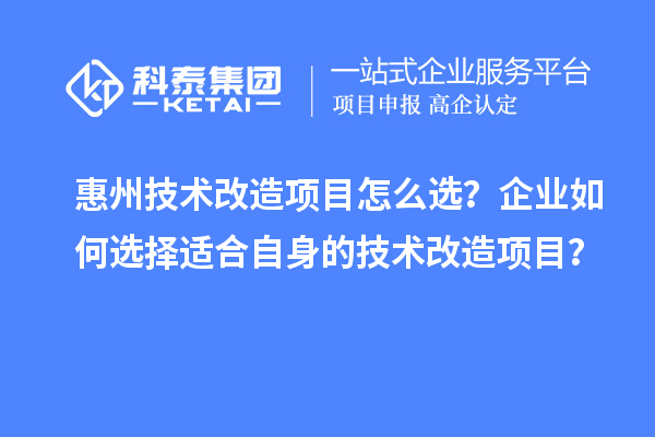 惠州技術(shù)改造項(xiàng)目怎么選？企業(yè)如何選擇適合自身的技術(shù)改造項(xiàng)目？