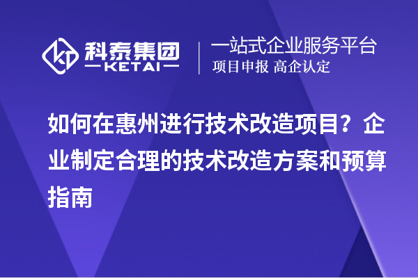 如何在惠州進(jìn)行技術(shù)改造項(xiàng)目？企業(yè)制定合理的技術(shù)改造方案和預(yù)算指南