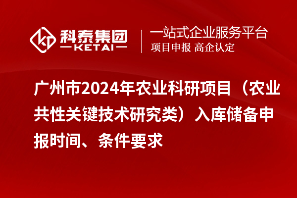 廣州市2024年農(nóng)業(yè)科研項(xiàng)目（農(nóng)業(yè)共性關(guān)鍵技術(shù)研究類）入庫(kù)儲(chǔ)備申報(bào)時(shí)間、條件要求