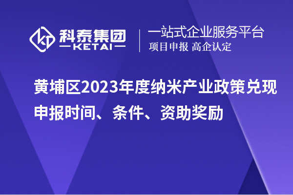 黃埔區(qū)2023年度納米產(chǎn)業(yè)政策兌現(xiàn)申報時間、條件、資助獎勵