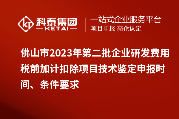 佛山市2023年第二批企業(yè)研發(fā)費(fèi)用稅前加計(jì)扣除項(xiàng)目技術(shù)鑒定申報(bào)時間、條件要求