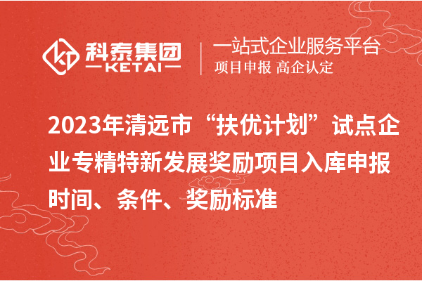 2023年清遠(yuǎn)市“扶優(yōu)計(jì)劃”試點(diǎn)企業(yè)專(zhuān)精特新發(fā)展獎(jiǎng)勵(lì)項(xiàng)目入庫(kù)申報(bào)時(shí)間、條件、獎(jiǎng)勵(lì)標(biāo)準(zhǔn)