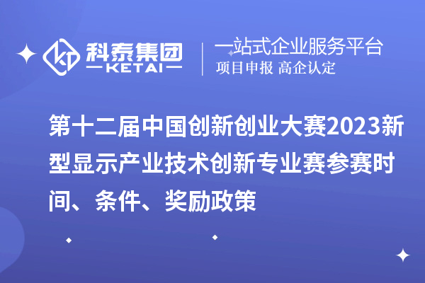 第十二屆中國創(chuàng)新創(chuàng)業(yè)大賽2023新型顯示產(chǎn)業(yè)技術(shù)創(chuàng)新專業(yè)賽參賽時間、條件、獎勵政策