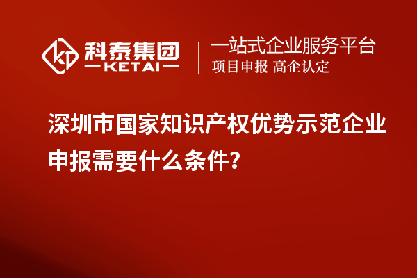 深圳市國家知識產權優(yōu)勢示范企業(yè)申報需要什么條件？